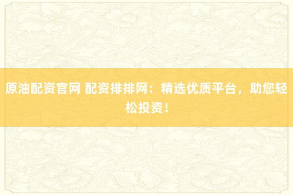 原油配资官网 配资排排网：精选优质平台，助您轻松投资！