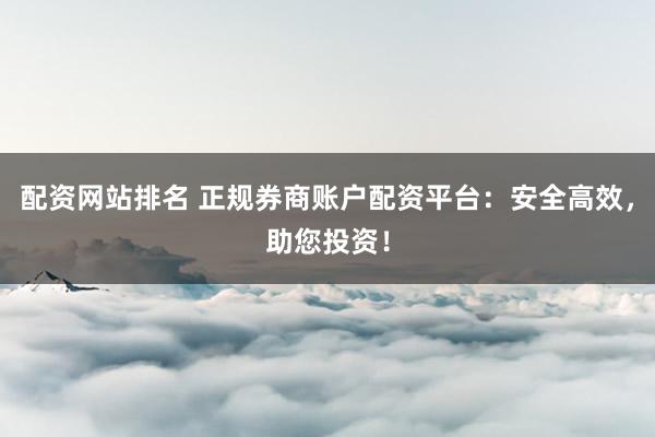 配资网站排名 正规券商账户配资平台：安全高效，助您投资！