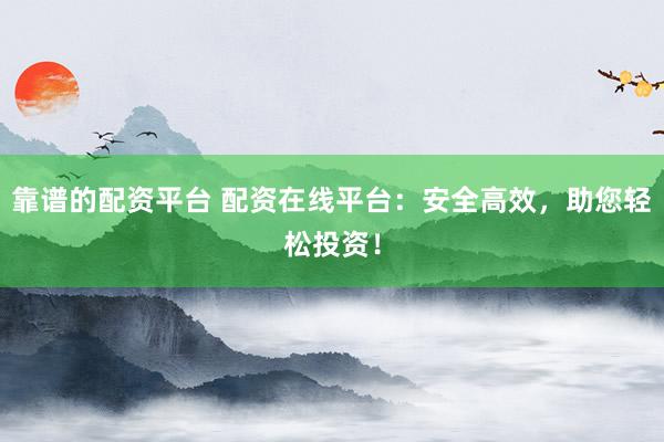 靠谱的配资平台 配资在线平台：安全高效，助您轻松投资！