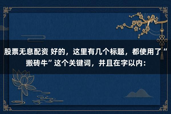 股票无息配资 好的，这里有几个标题，都使用了“搬砖牛”这个关键词，并且在字以内：