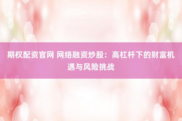 期权配资官网 网络融资炒股：高杠杆下的财富机遇与风险挑战