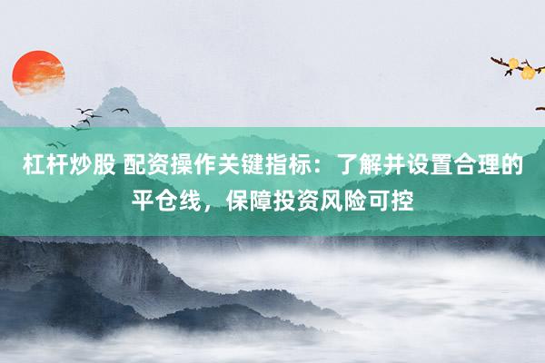 杠杆炒股 配资操作关键指标：了解并设置合理的平仓线，保障投资风险可控