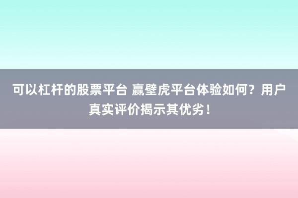 可以杠杆的股票平台 赢壁虎平台体验如何？用户真实评价揭示其优劣！