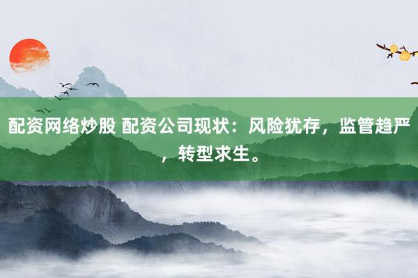 配资网络炒股 配资公司现状:风险犹存,监管趋严,转型求生。