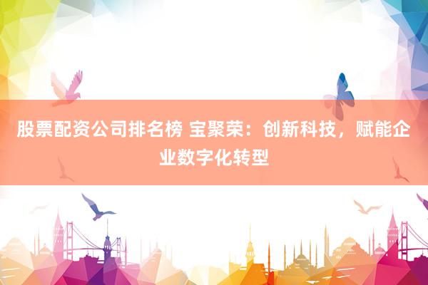 股票配资公司排名榜 宝聚荣：创新科技，赋能企业数字化转型