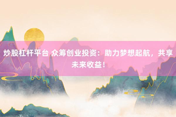 炒股杠杆平台 众筹创业投资：助力梦想起航，共享未来收益！