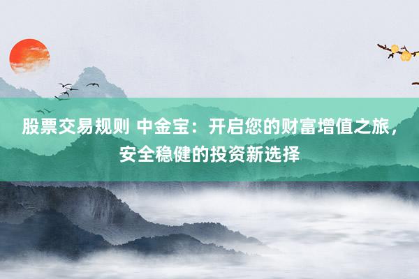 股票交易规则 中金宝：开启您的财富增值之旅，安全稳健的投资新选择