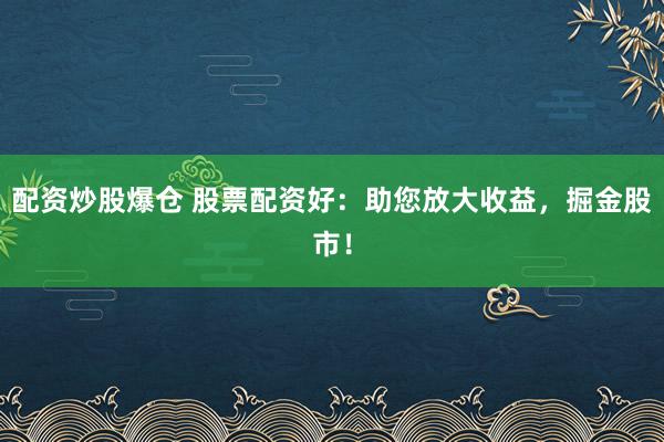 配资炒股爆仓 股票配资好：助您放大收益，掘金股市！