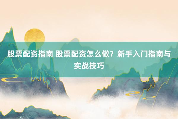 股票配资指南 股票配资怎么做？新手入门指南与实战技巧