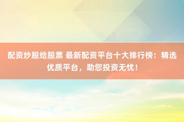配资炒股给股票 最新配资平台十大排行榜:精选优质平台,助您投资无忧!