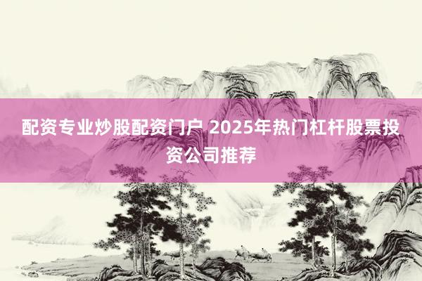配资专业炒股配资门户 2025年热门杠杆股票投资公司推荐