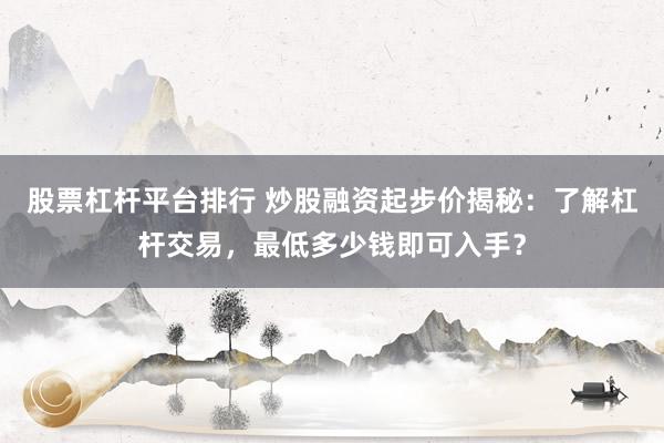 股票杠杆平台排行 炒股融资起步价揭秘:了解杠杆交易,最低多少钱即可入手?