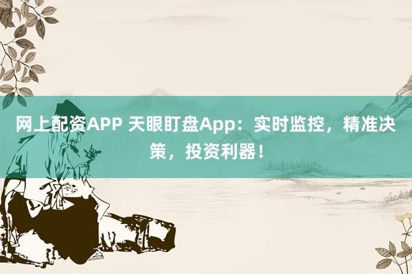 网上配资APP 天眼盯盘App：实时监控，精准决策，投资利器！