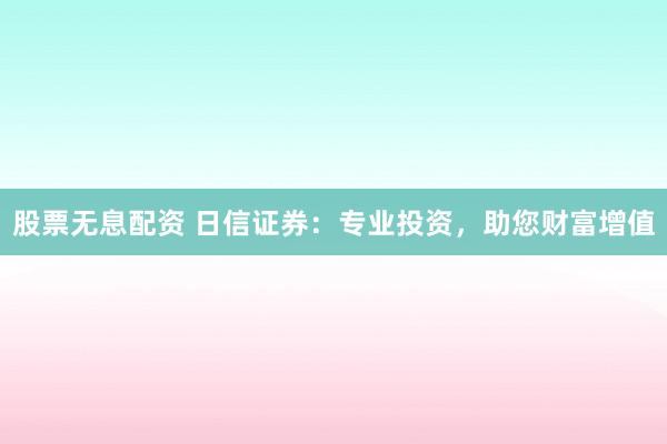 股票无息配资 日信证券：专业投资，助您财富增值