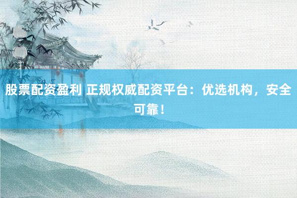 股票配资盈利 正规权威配资平台：优选机构，安全可靠！