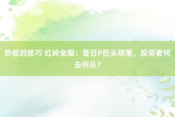 炒股的技巧 红岭金服：昔日P巨头陨落，投资者何去何从？