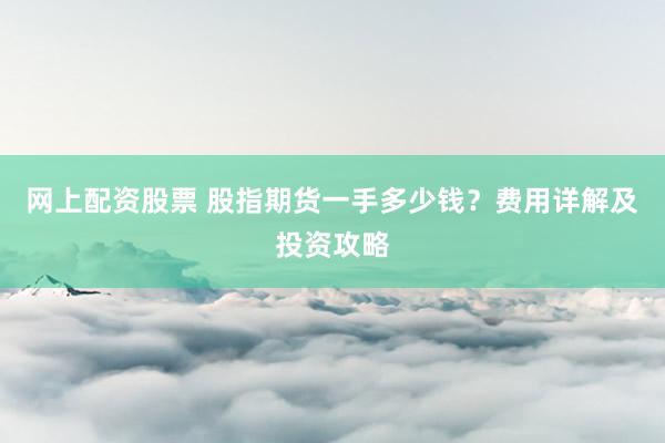 网上配资股票 股指期货一手多少钱？费用详解及投资攻略