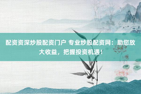 配资资深炒股配资门户 专业炒股配资网：助您放大收益，把握投资机遇！