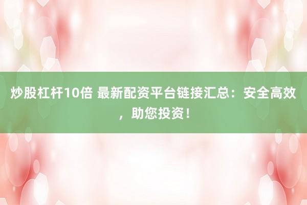 炒股杠杆10倍 最新配资平台链接汇总:安全高效,助您投资!