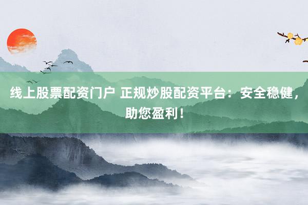 线上股票配资门户 正规炒股配资平台：安全稳健，助您盈利！