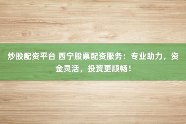 炒股配资平台 西宁股票配资服务：专业助力，资金灵活，投资更顺畅！