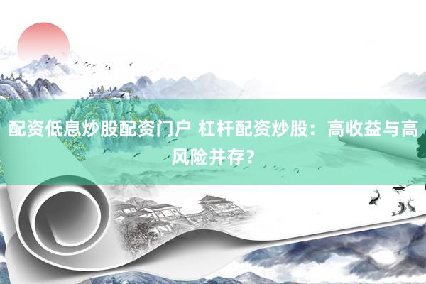 配资低息炒股配资门户 杠杆配资炒股：高收益与高风险并存？