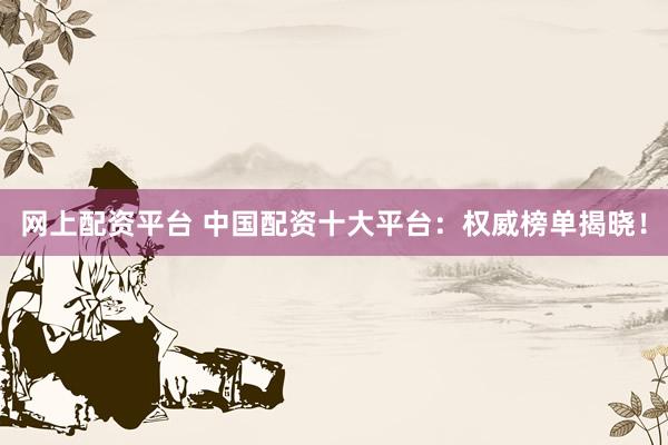 网上配资平台 中国配资十大平台：权威榜单揭晓！