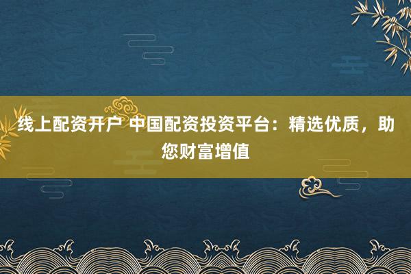 线上配资开户 中国配资投资平台:精选优质,助您财富增值