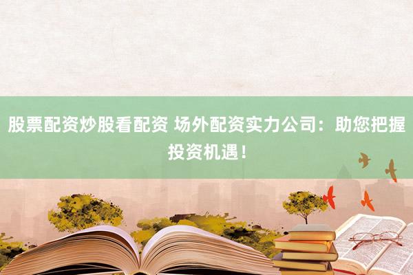股票配资炒股看配资 场外配资实力公司：助您把握投资机遇！