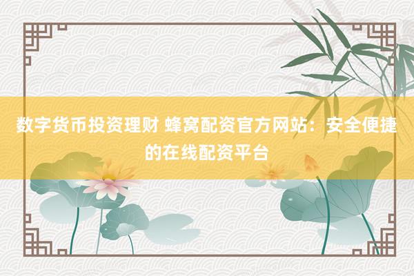 数字货币投资理财 蜂窝配资官方网站：安全便捷的在线配资平台