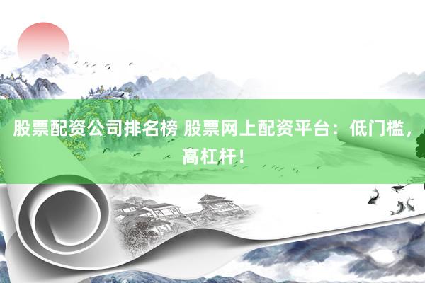 股票配资公司排名榜 股票网上配资平台：低门槛，高杠杆！