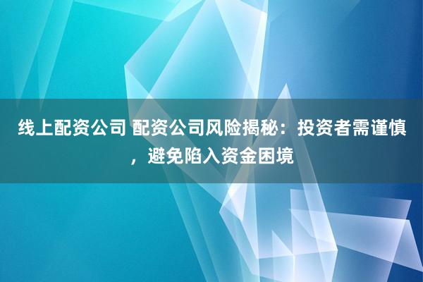线上配资公司 配资公司风险揭秘：投资者需谨慎，避免陷入资金困境