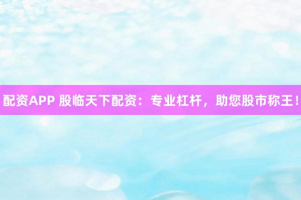 配资APP 股临天下配资：专业杠杆，助您股市称王！