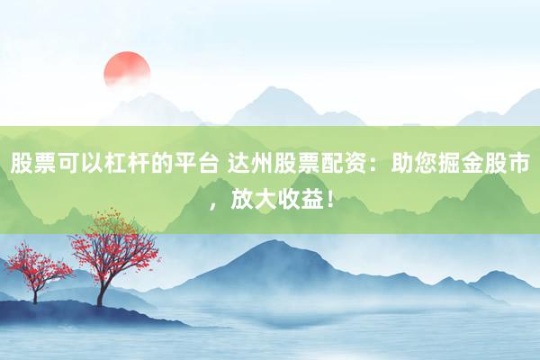 股票可以杠杆的平台 达州股票配资：助您掘金股市，放大收益！