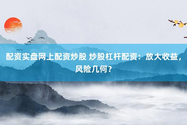 配资实盘网上配资炒股 炒股杠杆配资：放大收益，风险几何？