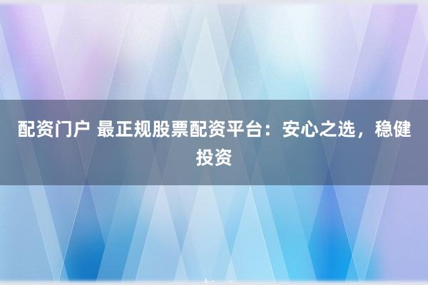 配资门户 最正规股票配资平台：安心之选，稳健投资