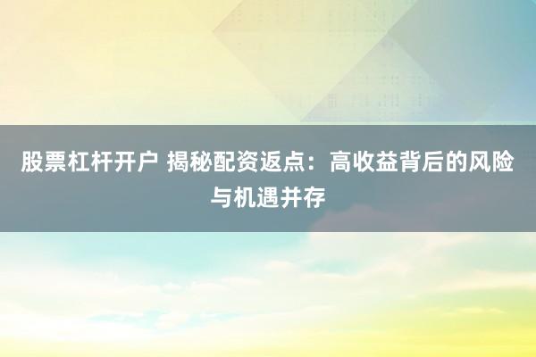 股票杠杆开户 揭秘配资返点：高收益背后的风险与机遇并存
