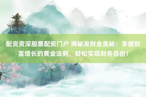 配资资深股票配资门户 揭秘发财金奥秘：掌握财富增长的黄金法则，轻松实现财务自由！
