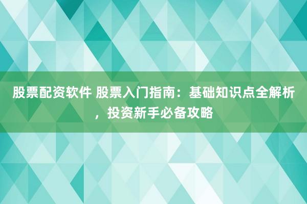 股票配资软件 股票入门指南：基础知识点全解析，投资新手必备攻略