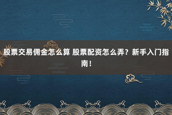 股票交易佣金怎么算 股票配资怎么弄？新手入门指南！