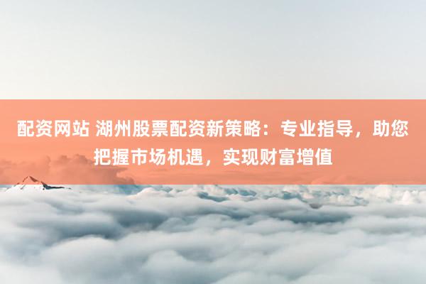 配资网站 湖州股票配资新策略：专业指导，助您把握市场机遇，实现财富增值