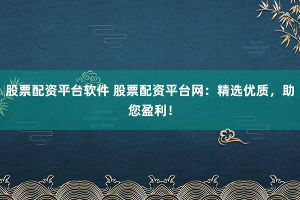 股票配资平台软件 股票配资平台网：精选优质，助您盈利！