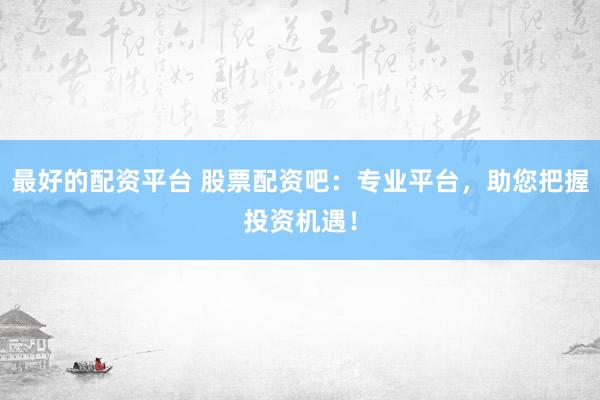 最好的配资平台 股票配资吧：专业平台，助您把握投资机遇！