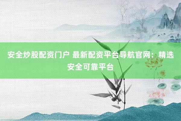 安全炒股配资门户 最新配资平台导航官网：精选安全可靠平台