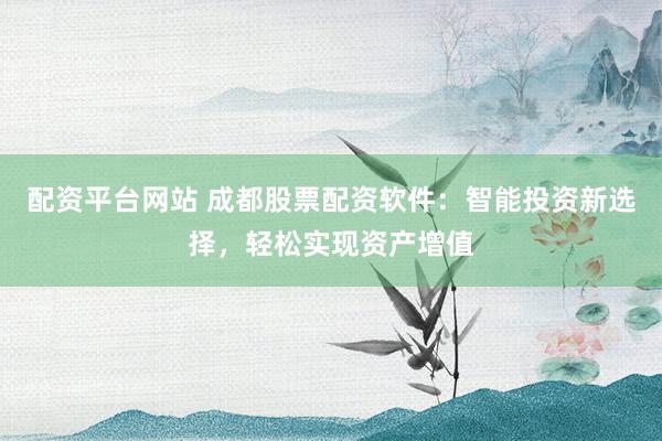 配资平台网站 成都股票配资软件：智能投资新选择，轻松实现资产增值