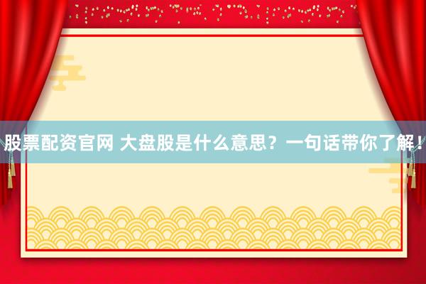 股票配资官网 大盘股是什么意思？一句话带你了解！