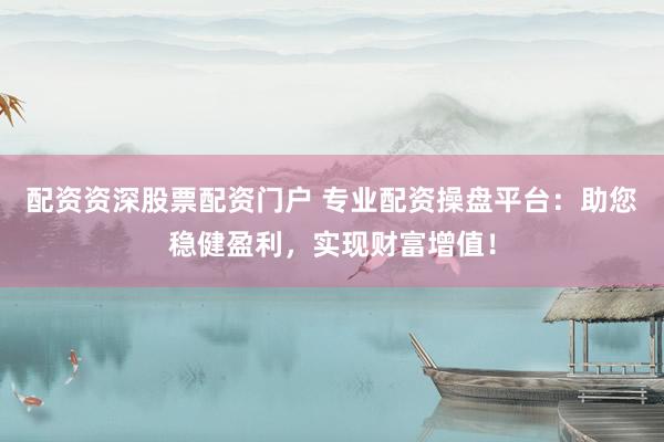 配资资深股票配资门户 专业配资操盘平台：助您稳健盈利，实现财富增值！