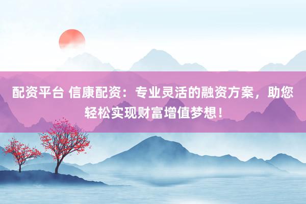 配资平台 信康配资：专业灵活的融资方案，助您轻松实现财富增值梦想！