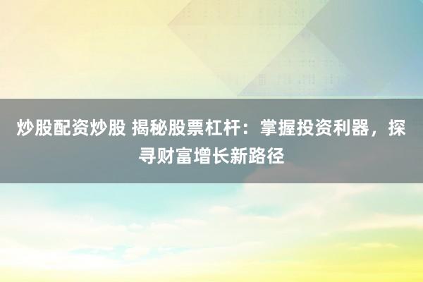 炒股配资炒股 揭秘股票杠杆：掌握投资利器，探寻财富增长新路径