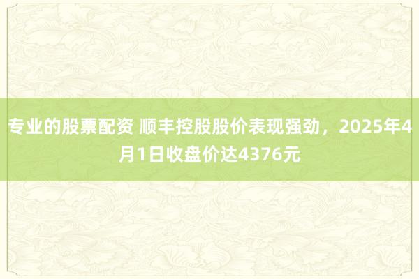 专业的股票配资 顺丰控股股价表现强劲，2025年4月1日收盘价达4376元